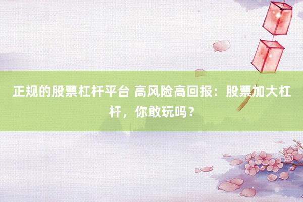 正规的股票杠杆平台 高风险高回报：股票加大杠杆，你敢玩吗？