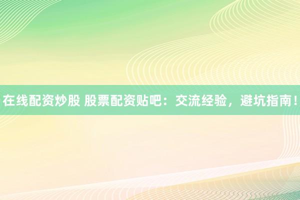 在线配资炒股 股票配资贴吧：交流经验，避坑指南！