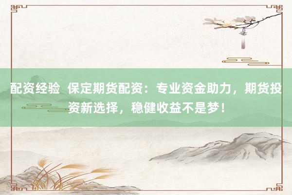 配资经验  保定期货配资：专业资金助力，期货投资新选择，稳健收益不是梦！