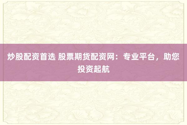 炒股配资首选 股票期货配资网：专业平台，助您投资起航