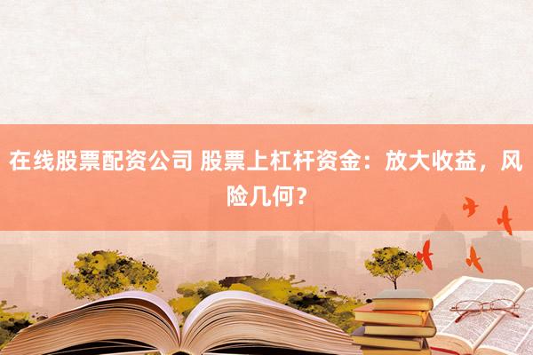 在线股票配资公司 股票上杠杆资金：放大收益，风险几何？