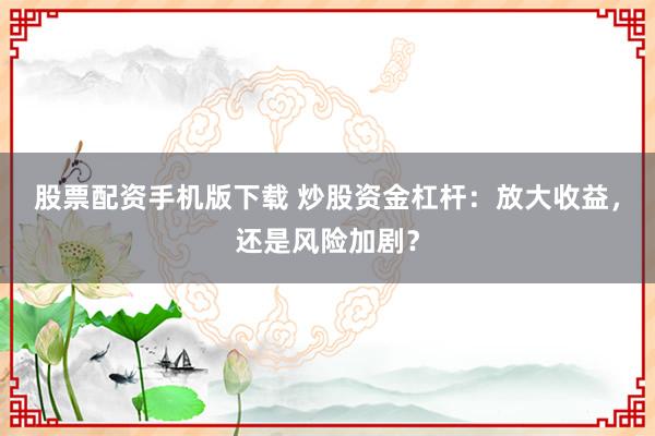 股票配资手机版下载 炒股资金杠杆：放大收益，还是风险加剧？