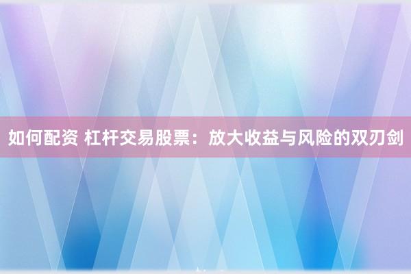 如何配资 杠杆交易股票：放大收益与风险的双刃剑