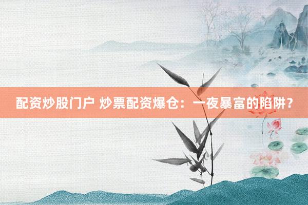 配资炒股门户 炒票配资爆仓：一夜暴富的陷阱？