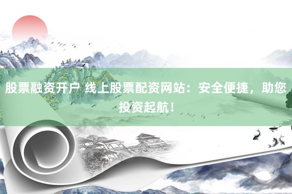 股票融资开户 线上股票配资网站：安全便捷，助您投资起航！