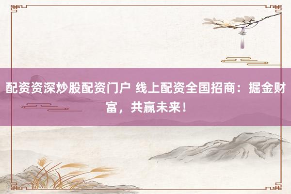 配资资深炒股配资门户 线上配资全国招商：掘金财富，共赢未来！