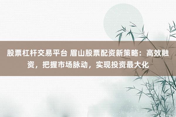股票杠杆交易平台 眉山股票配资新策略：高效融资，把握市场脉动，实现投资最大化