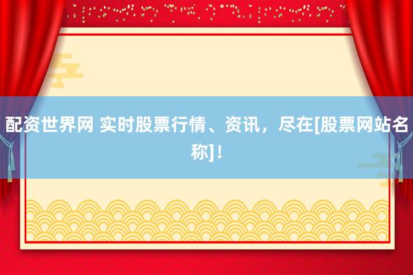 配资世界网 实时股票行情、资讯，尽在[股票网站名称]！