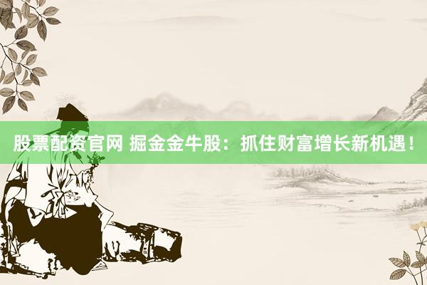 股票配资官网 掘金金牛股：抓住财富增长新机遇！