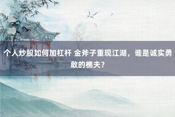 个人炒股如何加杠杆 金斧子重现江湖，谁是诚实勇敢的樵夫？