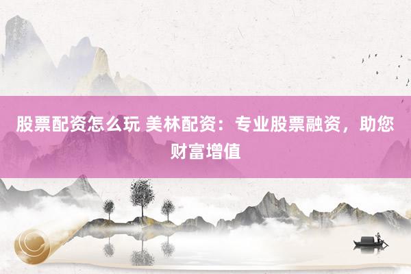 股票配资怎么玩 美林配资：专业股票融资，助您财富增值