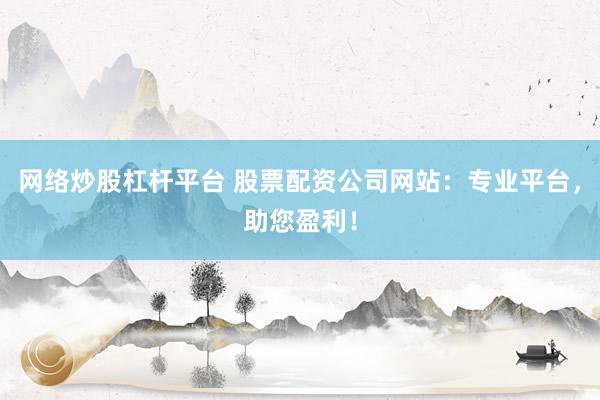 网络炒股杠杆平台 股票配资公司网站：专业平台，助您盈利！
