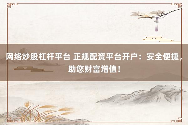 网络炒股杠杆平台 正规配资平台开户：安全便捷，助您财富增值！