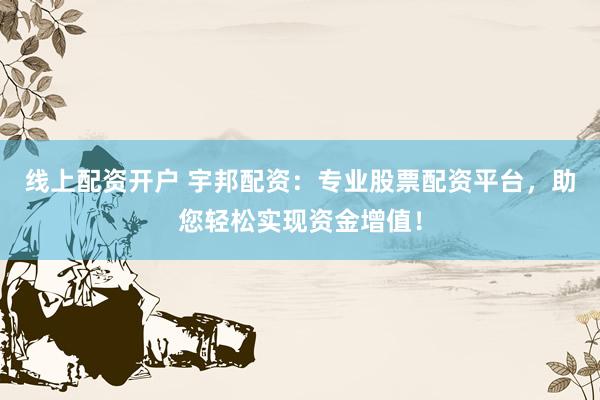线上配资开户 宇邦配资：专业股票配资平台，助您轻松实现资金增值！