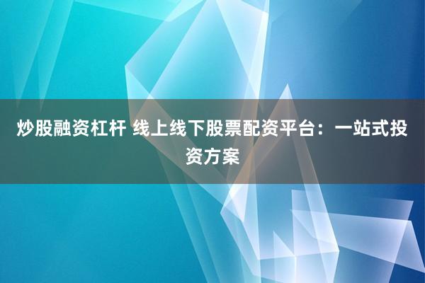 炒股融资杠杆 线上线下股票配资平台：一站式投资方案