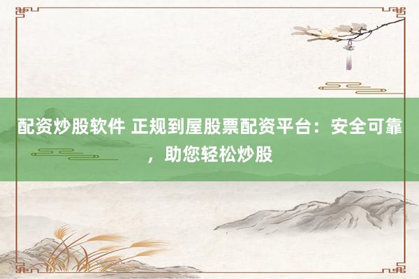 配资炒股软件 正规到屋股票配资平台：安全可靠，助您轻松炒股