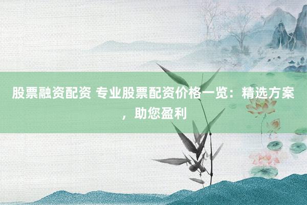 股票融资配资 专业股票配资价格一览：精选方案，助您盈利
