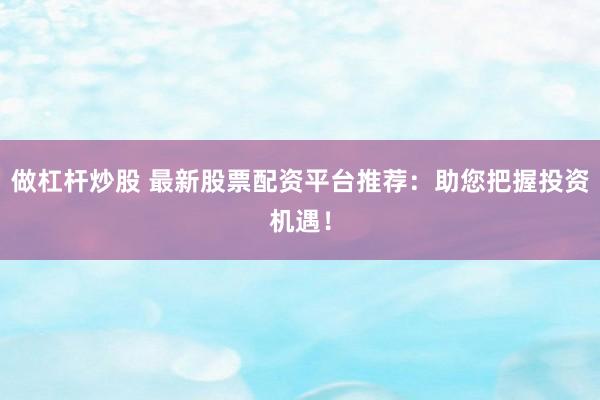 做杠杆炒股 最新股票配资平台推荐：助您把握投资机遇！