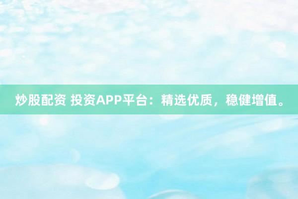 炒股配资 投资APP平台：精选优质，稳健增值。