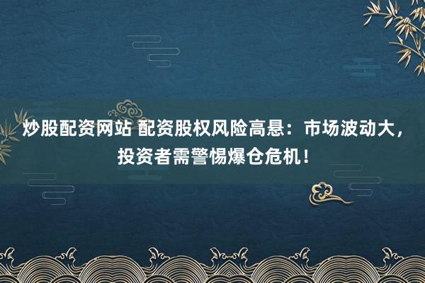 炒股配资网站 配资股权风险高悬：市场波动大，投资者需警惕爆仓危机！