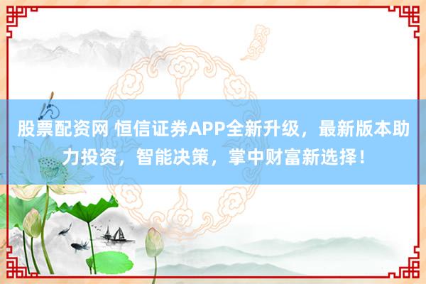 股票配资网 恒信证券APP全新升级，最新版本助力投资，智能决策，掌中财富新选择！