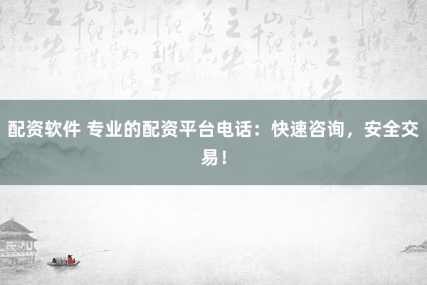 配资软件 专业的配资平台电话：快速咨询，安全交易！