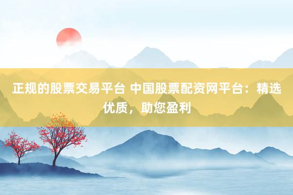 正规的股票交易平台 中国股票配资网平台：精选优质，助您盈利