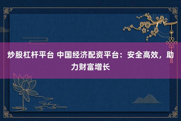 炒股杠杆平台 中国经济配资平台：安全高效，助力财富增长