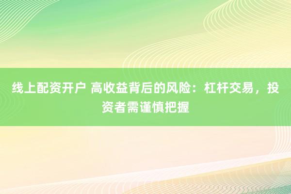 线上配资开户 高收益背后的风险：杠杆交易，投资者需谨慎把握