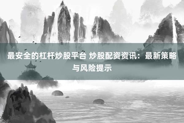 最安全的杠杆炒股平台 炒股配资资讯：最新策略与风险提示
