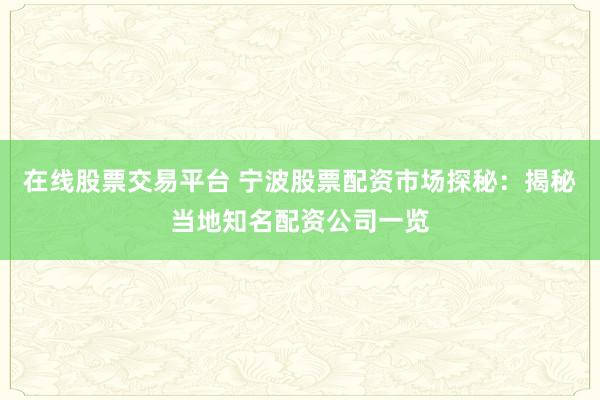 在线股票交易平台 宁波股票配资市场探秘：揭秘当地知名配资公司一览