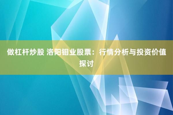 做杠杆炒股 洛阳钼业股票：行情分析与投资价值探讨