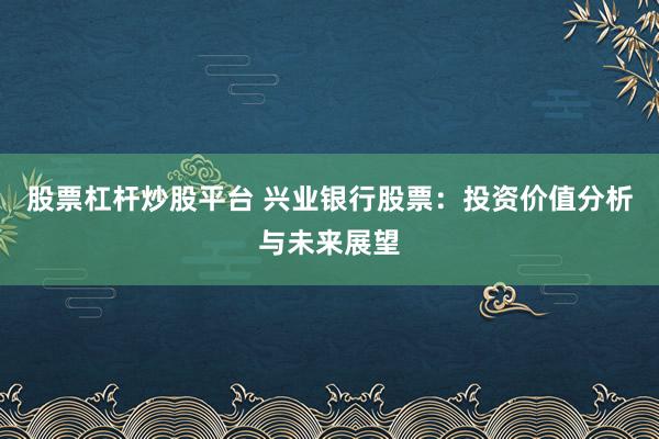 股票杠杆炒股平台 兴业银行股票：投资价值分析与未来展望