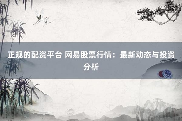 正规的配资平台 网易股票行情：最新动态与投资分析