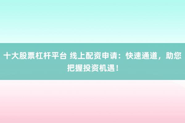 十大股票杠杆平台 线上配资申请：快速通道，助您把握投资机遇！