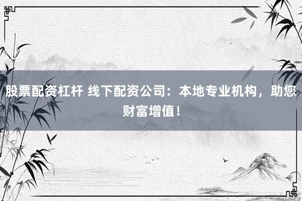 股票配资杠杆 线下配资公司：本地专业机构，助您财富增值！
