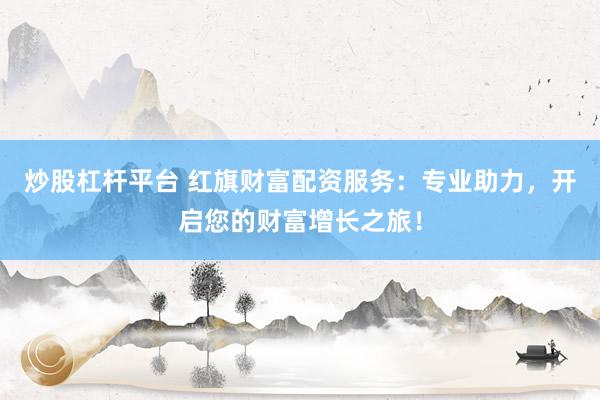 炒股杠杆平台 红旗财富配资服务：专业助力，开启您的财富增长之旅！