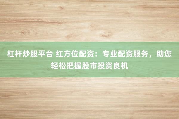 杠杆炒股平台 红方位配资：专业配资服务，助您轻松把握股市投资良机