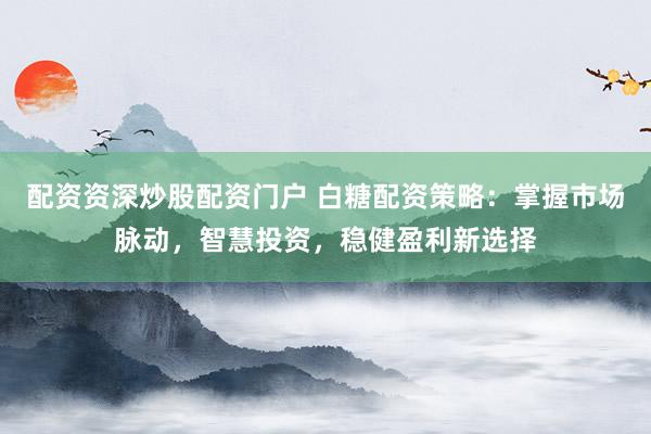 配资资深炒股配资门户 白糖配资策略：掌握市场脉动，智慧投资，稳健盈利新选择