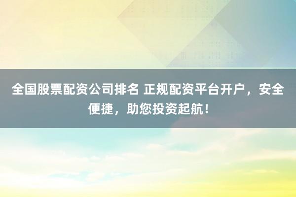全国股票配资公司排名 正规配资平台开户，安全便捷，助您投资起航！