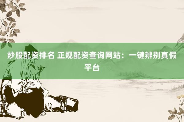 炒股配资排名 正规配资查询网站：一键辨别真假平台
