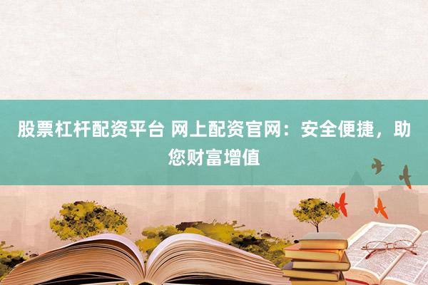 股票杠杆配资平台 网上配资官网：安全便捷，助您财富增值