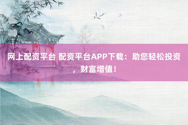网上配资平台 配资平台APP下载：助您轻松投资，财富增值！