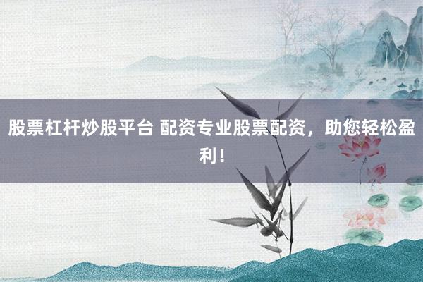 股票杠杆炒股平台 配资专业股票配资，助您轻松盈利！