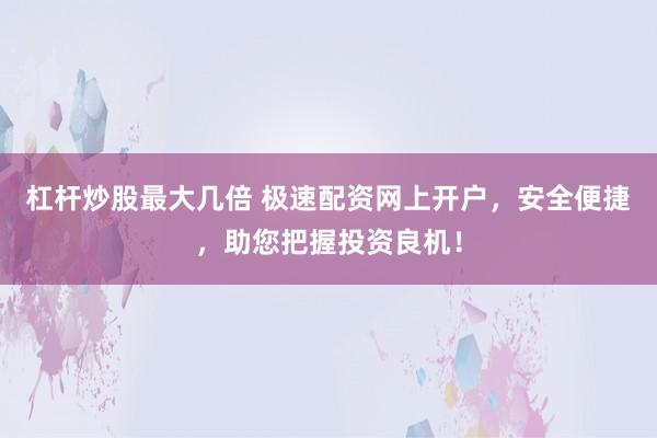 杠杆炒股最大几倍 极速配资网上开户，安全便捷，助您把握投资良机！