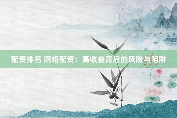 配资排名 网络配资：高收益背后的风险与陷阱