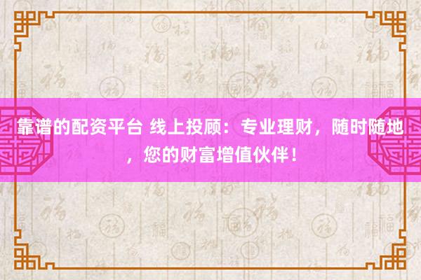 靠谱的配资平台 线上投顾：专业理财，随时随地，您的财富增值伙伴！