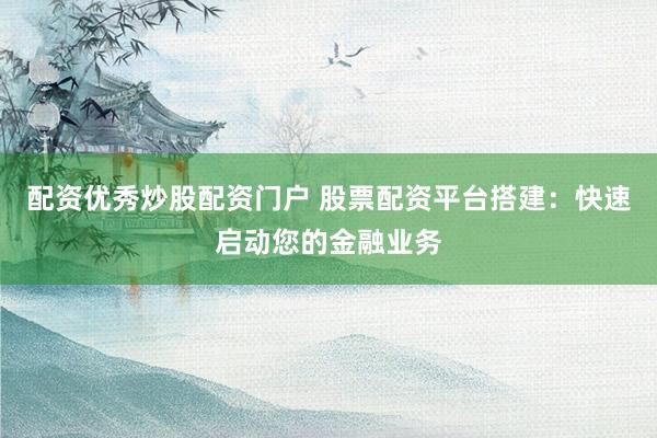 配资优秀炒股配资门户 股票配资平台搭建：快速启动您的金融业务