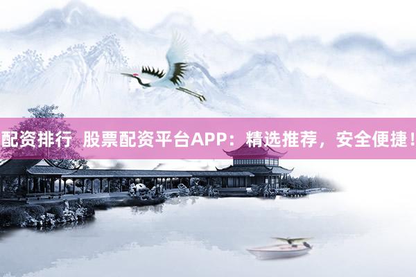 配资排行  股票配资平台APP：精选推荐，安全便捷！