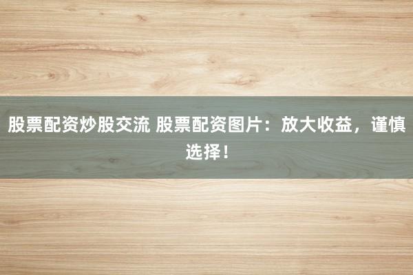 股票配资炒股交流 股票配资图片：放大收益，谨慎选择！